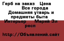 Герб на заказ › Цена ­ 5 000 - Все города Домашняя утварь и предметы быта » Интерьер   . Марий Эл респ.